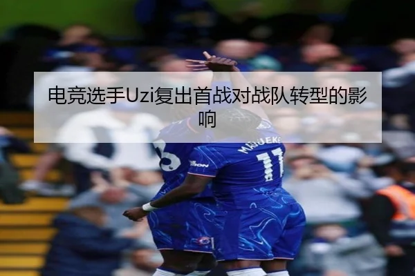 电竞选手Uzi复出首战对战队转型的影响